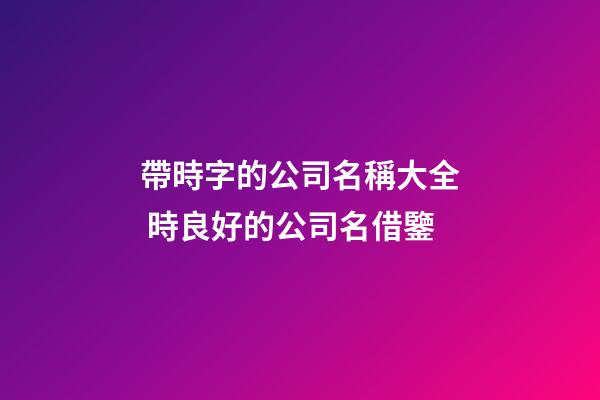 帶時字的公司名稱大全 時良好的公司名借鑒-第1張-公司起名-玄機派